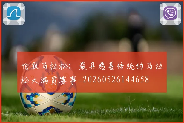伦敦马拉松：最具慈善传统的马拉松大满贯赛事_20260526144658