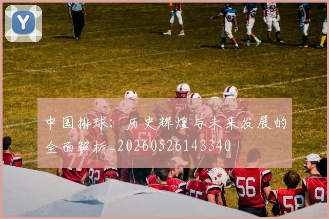 中国排球：历史辉煌与未来发展的全面解析_20260526143340