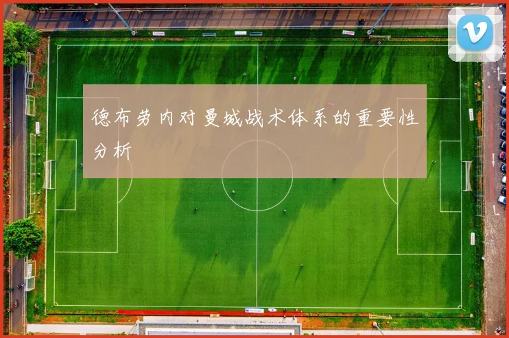 德布劳内对曼城战术体系的重要性分析