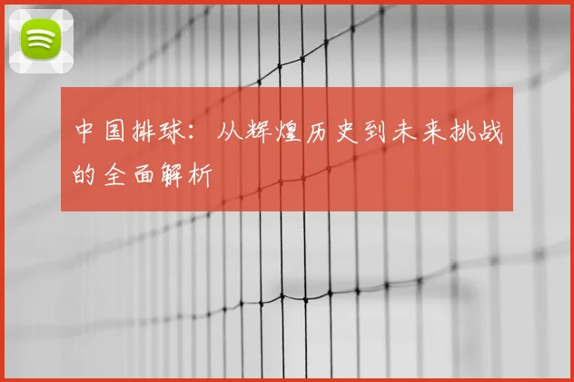 中国排球:从辉煌历史到未来挑战的全面解析