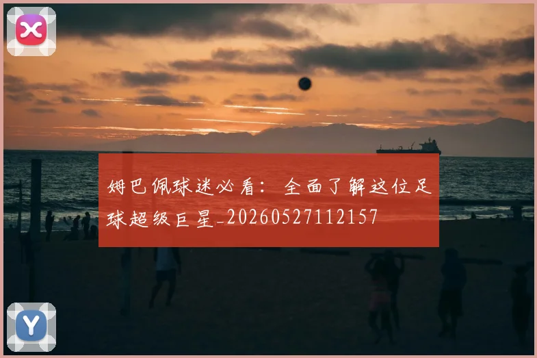 姆巴佩球迷必看:全面了解这位足球超级巨星_20260527112157