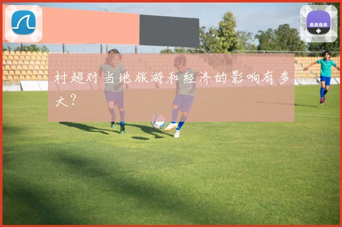 村超对当地旅游和经济的影响有多大？