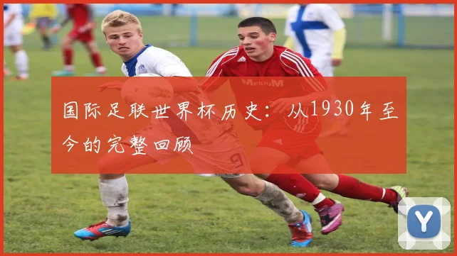 国际足联世界杯历史：从1930年至今的完整回顾