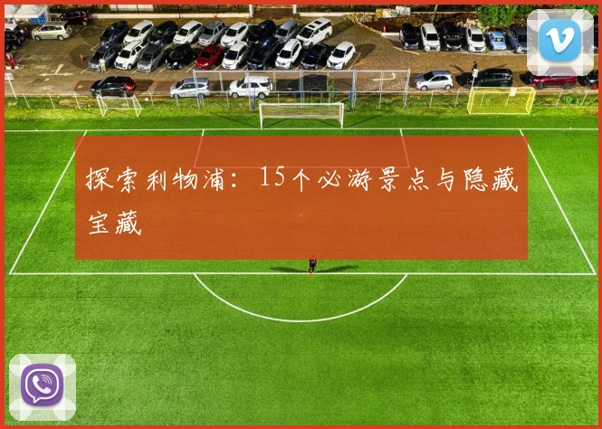 探索利物浦：15个必游景点与隐藏宝藏