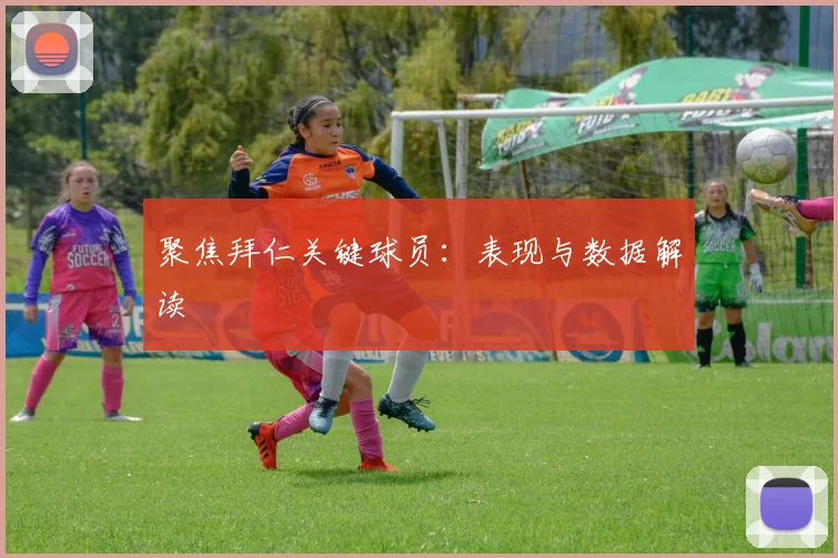 聚焦拜仁关键球员：表现与数据解读