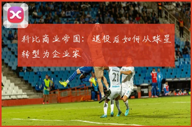 科比商业帝国：退役后如何从球星转型为企业家