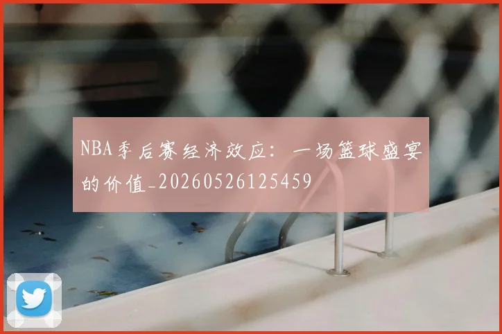 NBA季后赛经济效应:一场篮球盛宴的价值_20260526125459