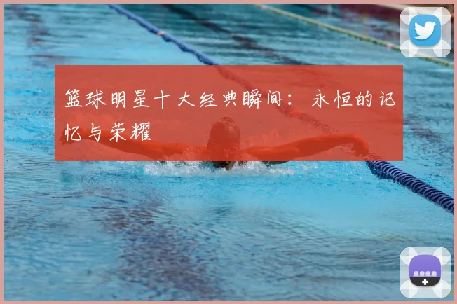 篮球明星十大经典瞬间:永恒的记忆与荣耀
