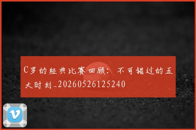 C罗的经典比赛回顾:不可错过的五大时刻_20260526125240