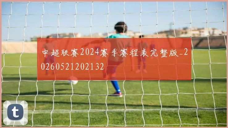 中超联赛2024赛季赛程表完整版_20260521202132