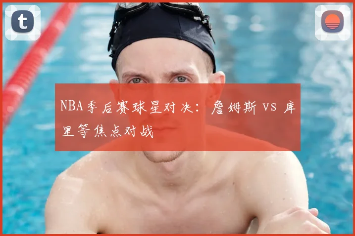 NBA季后赛球星对决：詹姆斯 vs 库里等焦点对战