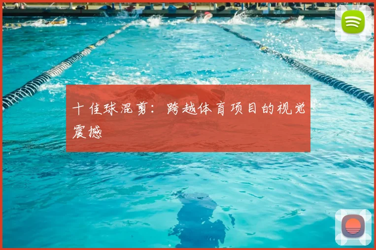 十佳球混剪：跨越体育项目的视觉震撼