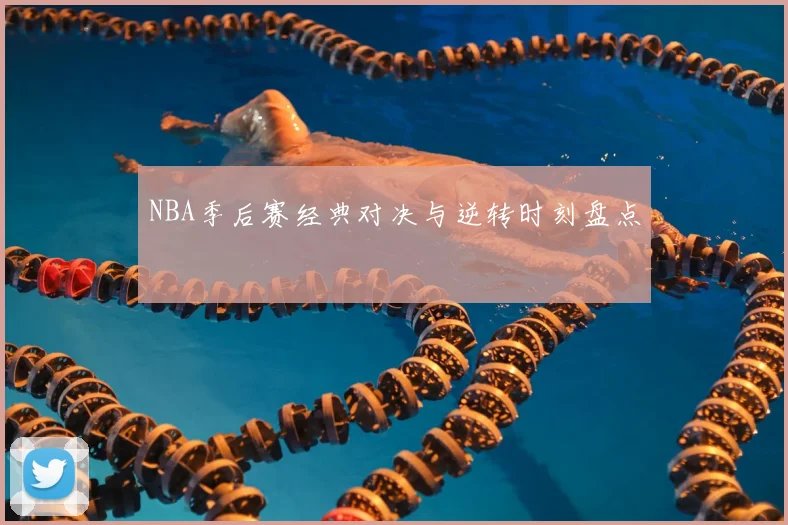 NBA季后赛经典对决与逆转时刻盘点