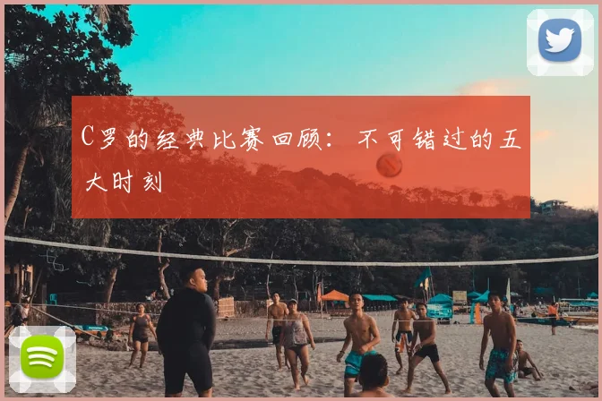 C罗的经典比赛回顾：不可错过的五大时刻