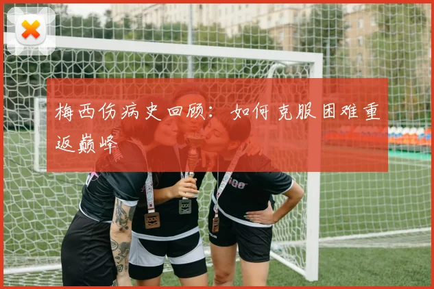 梅西伤病史回顾:如何克服困难重返巅峰