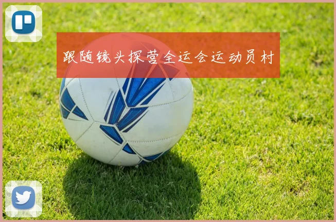 跟随镜头探营全运会运动员村