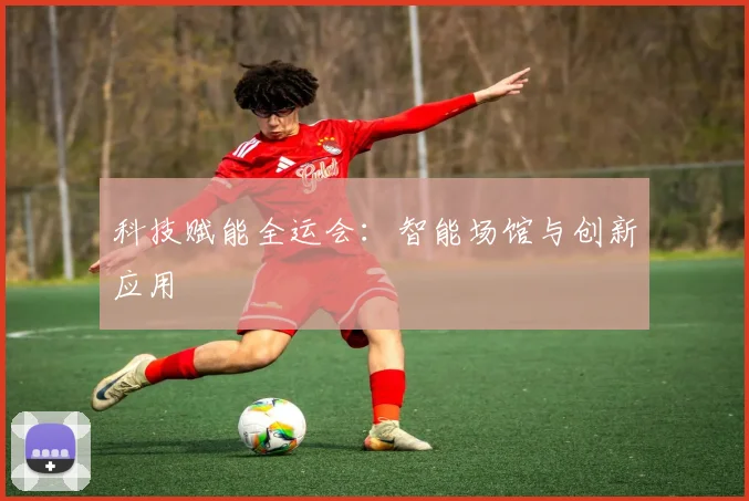科技赋能全运会:智能场馆与创新应用