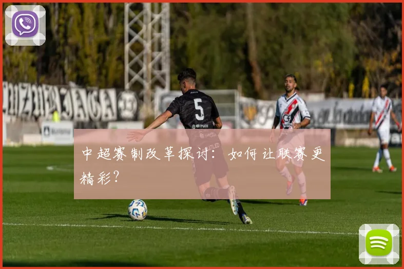 中超赛制改革探讨:如何让联赛更精彩?