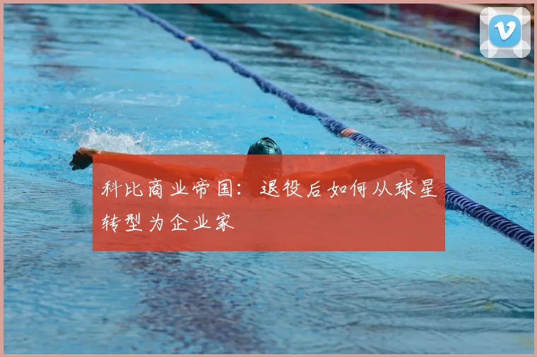 科比商业帝国：退役后如何从球星转型为企业家
