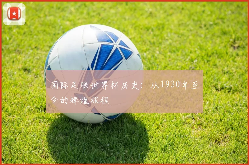国际足联世界杯历史:从1930年至今的辉煌旅程