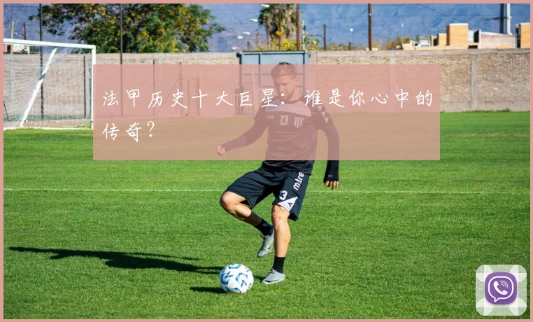 法甲历史十大巨星：谁是你心中的传奇？