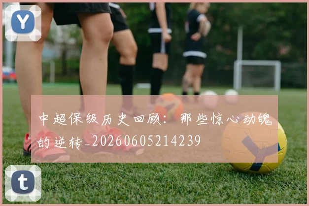 中超保级历史回顾:那些惊心动魄的逆转_20260605214239
