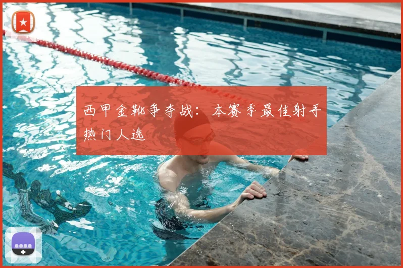 西甲金靴争夺战：本赛季最佳射手热门人选