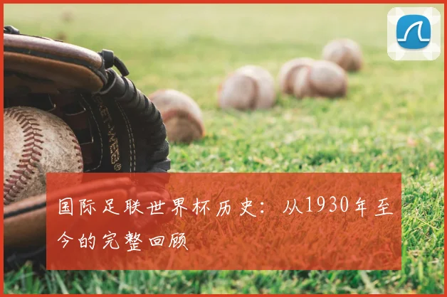 国际足联世界杯历史：从1930年至今的完整回顾