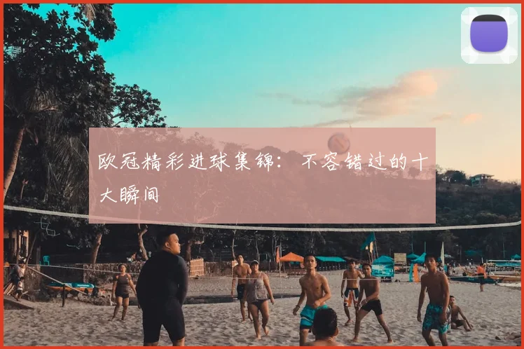 欧冠精彩进球集锦：不容错过的十大瞬间