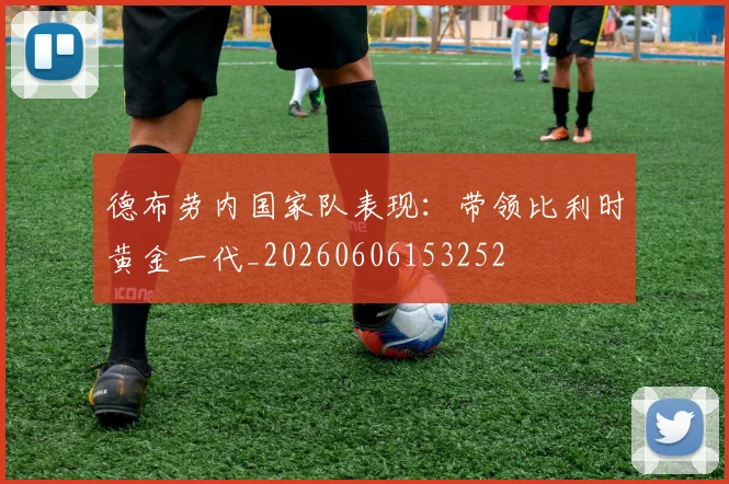 德布劳内国家队表现:带领比利时黄金一代_20260606153252