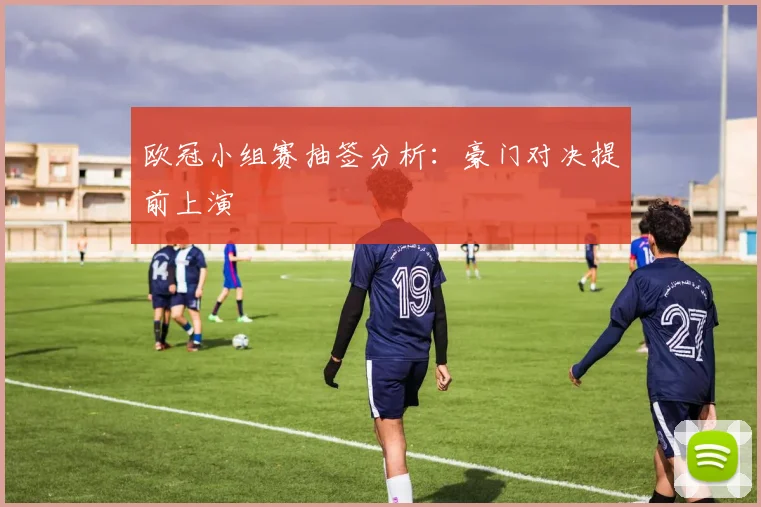 欧冠小组赛抽签分析：豪门对决提前上演