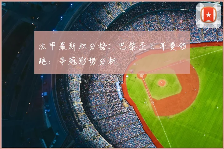 法甲最新积分榜：巴黎圣日耳曼领跑，争冠形势分析