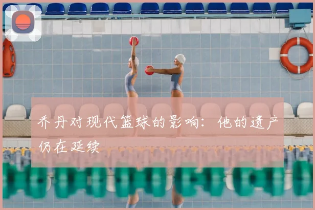 乔丹对现代篮球的影响:他的遗产仍在延续