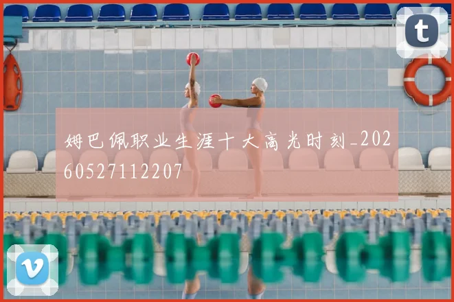姆巴佩职业生涯十大高光时刻_20260527112207