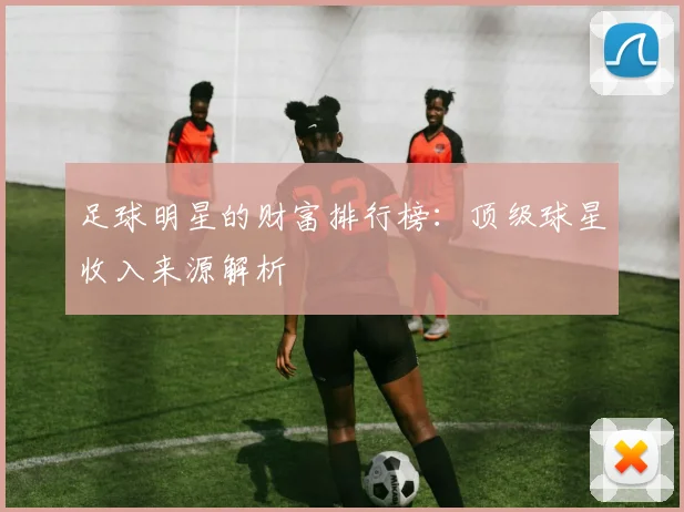 足球明星的财富排行榜：顶级球星收入来源解析