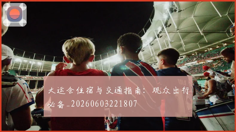 大运会住宿与交通指南:观众出行必备_20260603221807