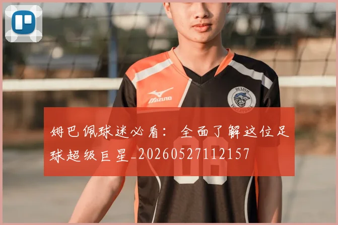 姆巴佩球迷必看：全面了解这位足球超级巨星_20260527112157