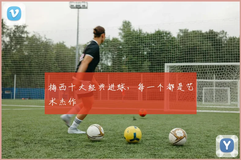 梅西十大经典进球,每一个都是艺术杰作