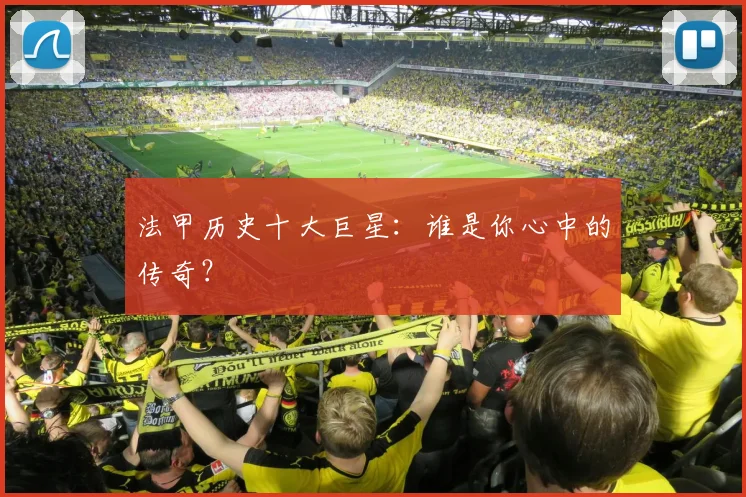 法甲历史十大巨星：谁是你心中的传奇？