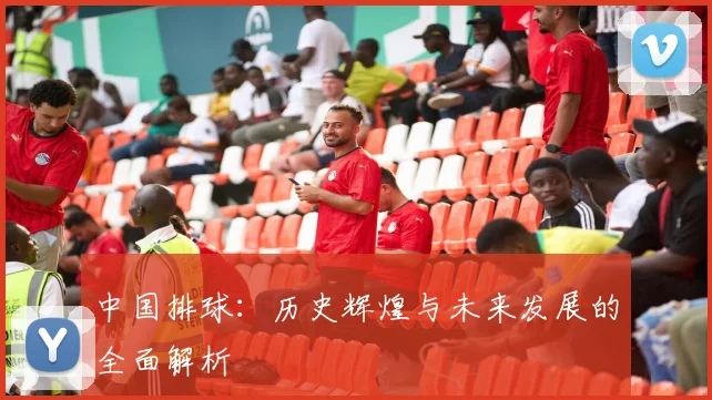 中国排球:历史辉煌与未来发展的全面解析
