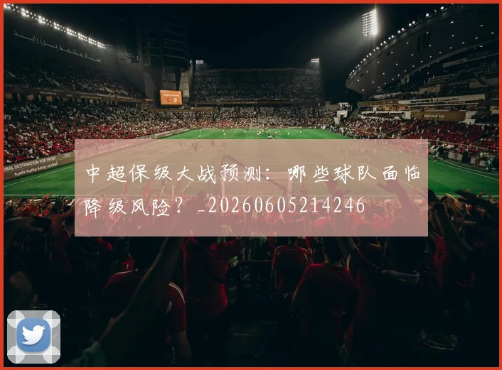 中超保级大战预测：哪些球队面临降级风险？_20260605214246