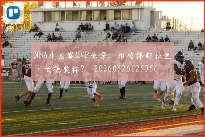 NBA季后赛MVP竞争：谁将捧起拉里·伯德奖杯？_20260526125356