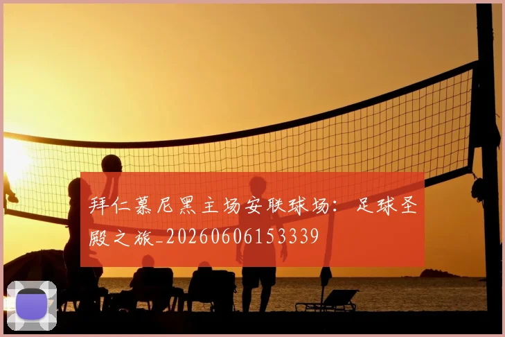 拜仁慕尼黑主场安联球场：足球圣殿之旅_20260606153339