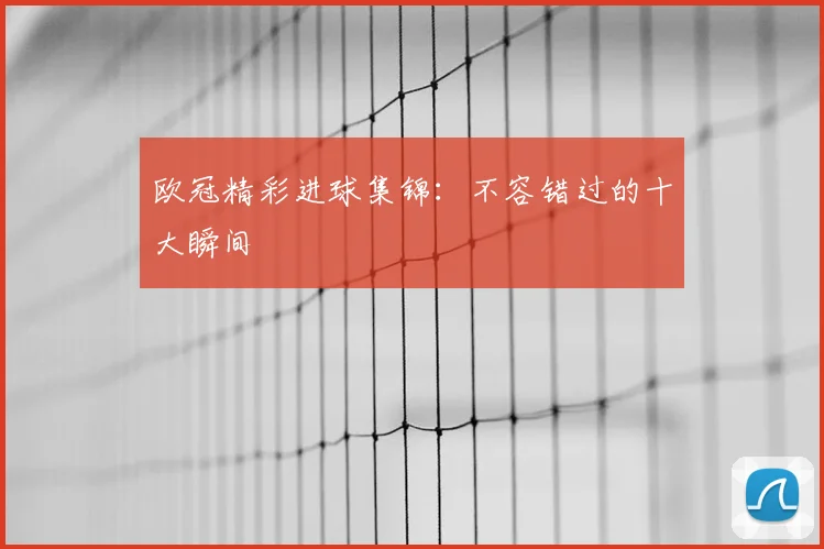 欧冠精彩进球集锦：不容错过的十大瞬间