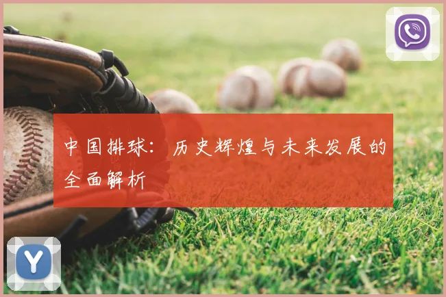 中国排球:历史辉煌与未来发展的全面解析