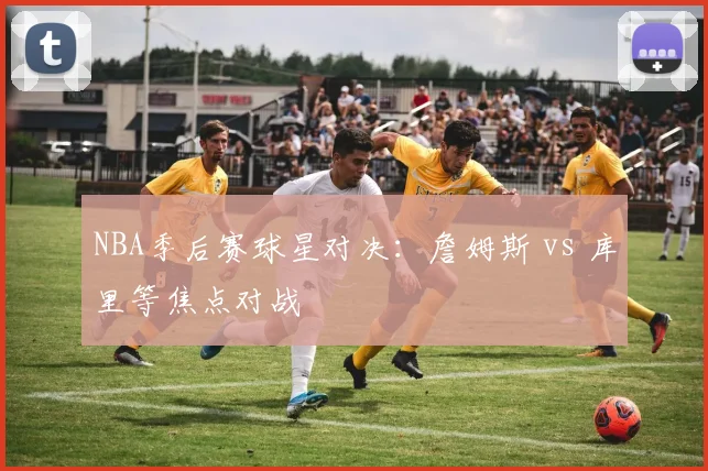 NBA季后赛球星对决:詹姆斯 vs 库里等焦点对战