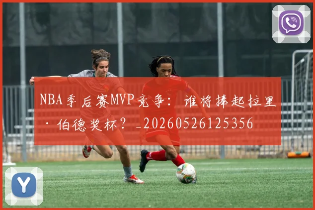 NBA季后赛MVP竞争:谁将捧起拉里·伯德奖杯?_20260526125356