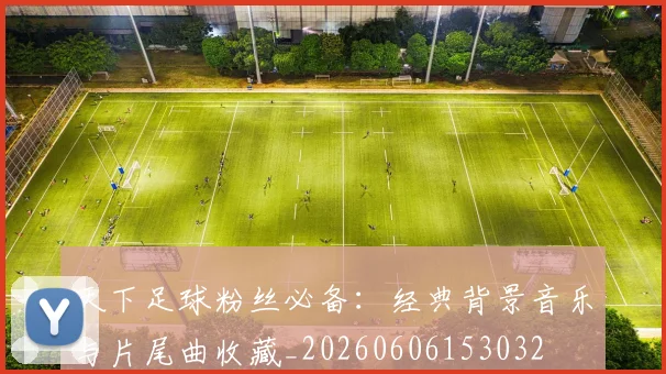 天下足球粉丝必备：经典背景音乐与片尾曲收藏_20260606153032
