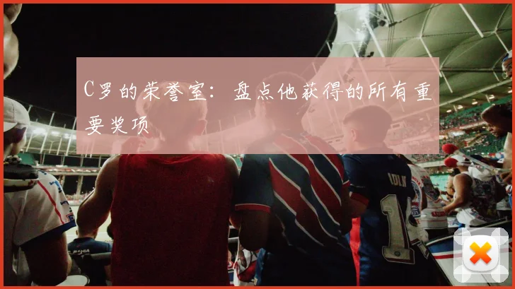 C罗的荣誉室:盘点他获得的所有重要奖项