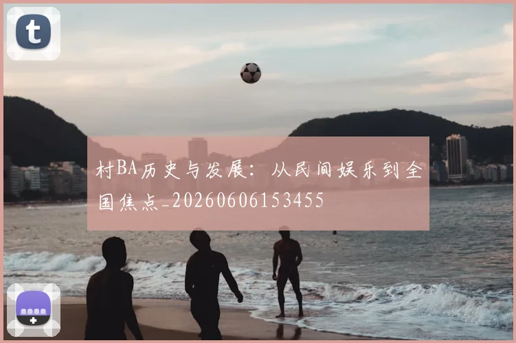 村BA历史与发展：从民间娱乐到全国焦点_20260606153455